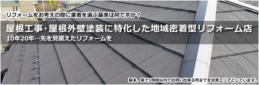 リフォームをお考えの際に業者を選ぶ基準は何ですか？屋根工事・屋根外壁塗装に特化した地域密着型リフォーム店１０年２０年・・・先を見据えたリフォームを　基本、車で１時間以内でお伺い出来る所までを営業エリアとしています