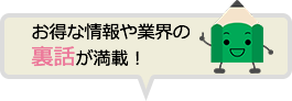 お得な情報や業界の裏話が満載！